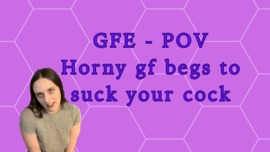 GFE - POV 
Horny GF begs to suck your cock!