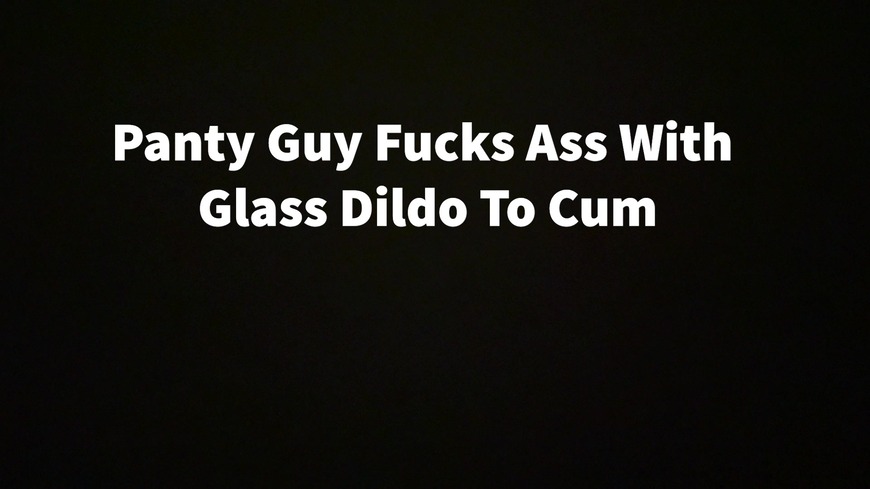 Panty Guy Fucks Ass w Glass Dildo To Cum - clip coverforeground