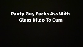 Panty Guy Fucks Ass w Glass Dildo To Cum