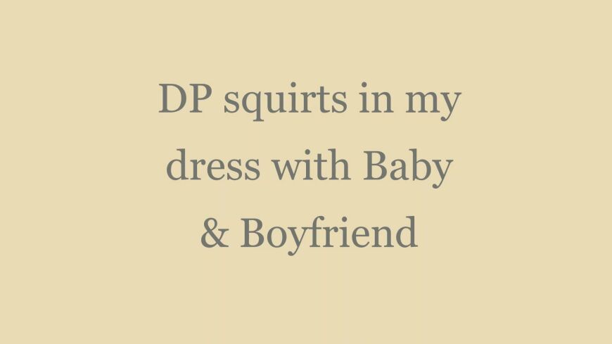 DP Squirts in my dress with Baby and Boyfriend - clip coverforeground